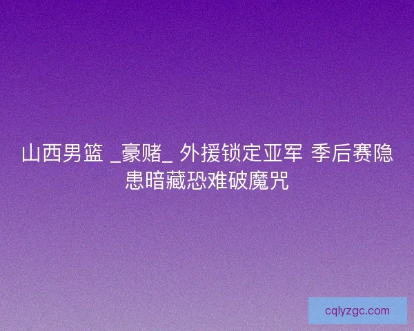 山西男篮 _豪赌_ 外援锁定亚军 季后赛隐患暗藏恐难破魔咒