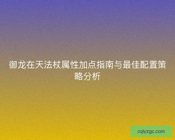御龙在天法杖属性加点指南与最佳配置策略分析