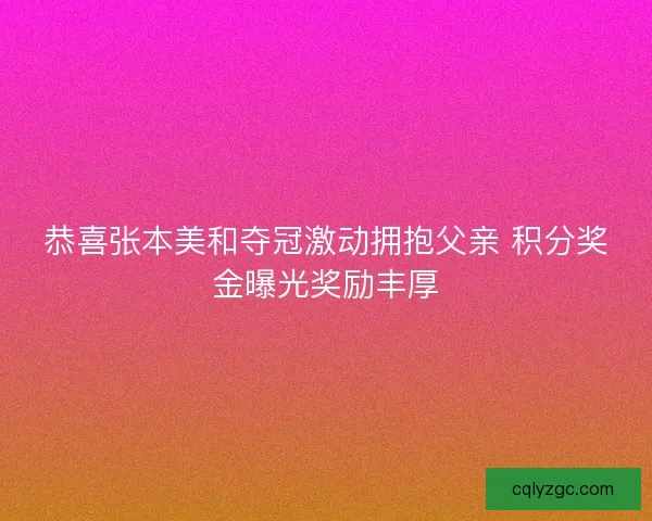 恭喜张本美和夺冠激动拥抱父亲 积分奖金曝光奖励丰厚