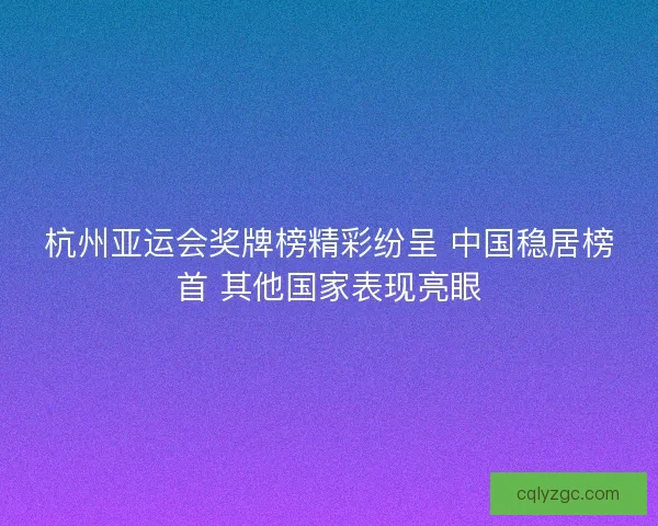 杭州亚运会奖牌榜精彩纷呈 中国稳居榜首 其他国家表现亮眼