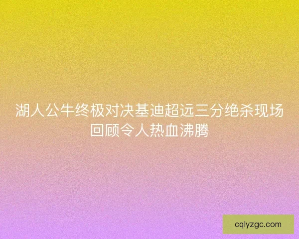 湖人公牛终极对决基迪超远三分绝杀现场回顾令人热血沸腾