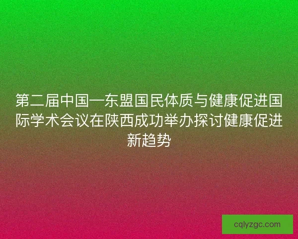 第二届中国—东盟国民体质与健康促进国际学术会议在陕西成功举办探讨健康促进新趋势