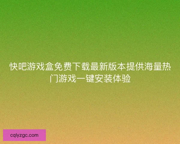快吧游戏盒免费下载最新版本提供海量热门游戏一键安装体验