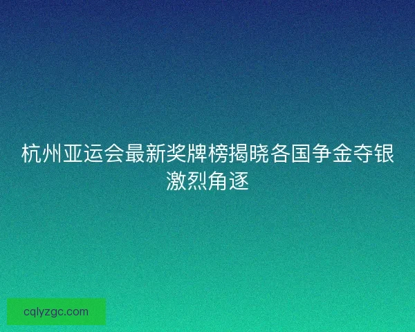 杭州亚运会最新奖牌榜揭晓各国争金夺银激烈角逐