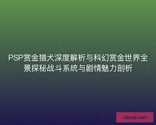 PSP赏金猎犬深度解析与科幻赏金世界全景探秘战斗系统与剧情魅力剖析