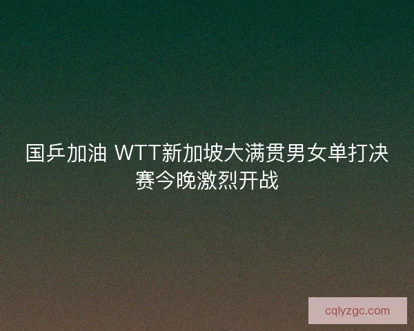 国乒加油 WTT新加坡大满贯男女单打决赛今晚激烈开战