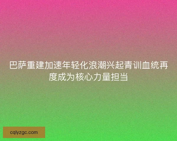 巴萨重建加速年轻化浪潮兴起青训血统再度成为核心力量担当