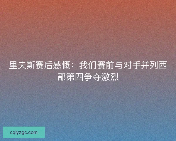 里夫斯赛后感慨：我们赛前与对手并列西部第四争夺激烈